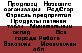 Продавец › Название организации ­ РодСтор › Отрасль предприятия ­ Продукты питания, табак › Минимальный оклад ­ 23 000 - Все города Работа » Вакансии   . Ивановская обл.